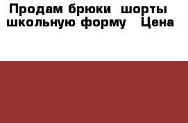 Продам брюки, шорты, школьную форму › Цена ­ 100 - Челябинская обл., Челябинск г. Одежда, обувь и аксессуары » Женская одежда и обувь   . Челябинская обл.,Челябинск г.